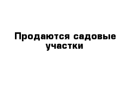 Продаются садовые участки